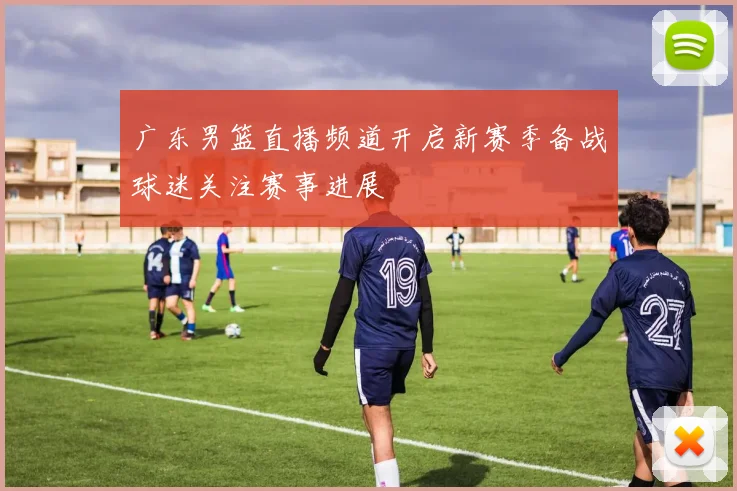 广东男篮直播频道开启新赛季备战球迷关注赛事进展