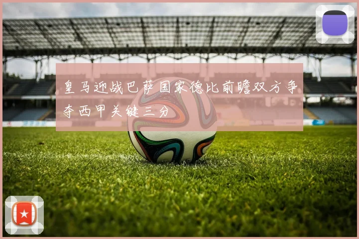 皇马迎战巴萨国家德比前瞻双方争夺西甲关键三分