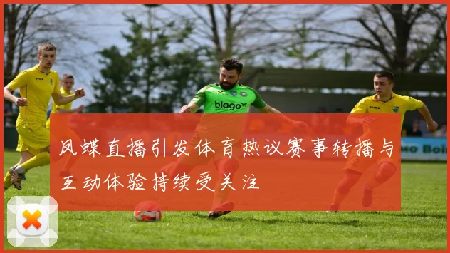凤蝶直播引发体育热议赛事转播与互动体验持续受关注