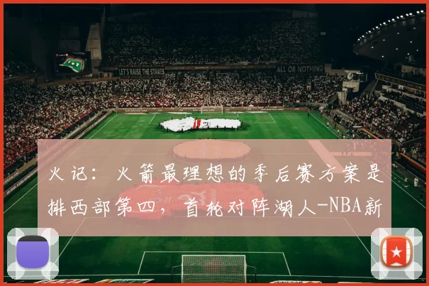 火记：火箭最理想的季后赛方案是排西部第四，首轮对阵湖人-NBA新闻