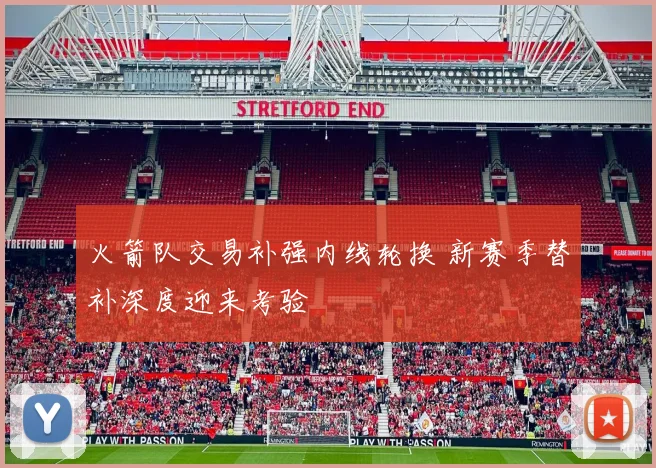 火箭队交易补强内线轮换 新赛季替补深度迎来考验